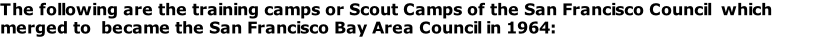 The following are the training camps or Scout Camps of the San Francisco Council  which merged to  became the San Francisco Bay Area Council in 1964: