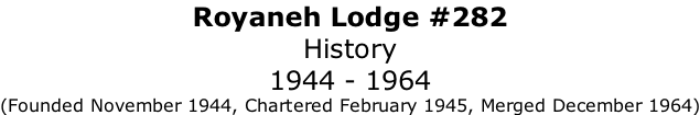 Royaneh Lodge #282 History 1944 - 1964 (Founded November 1944, Chartered February 1945, Merged December 1964)